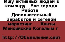 Ищу активных людей в команду - Все города Работа » Дополнительный заработок и сетевой маркетинг   . Ханты-Мансийский,Когалым г.